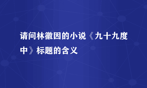 请问林徽因的小说《九十九度中》标题的含义