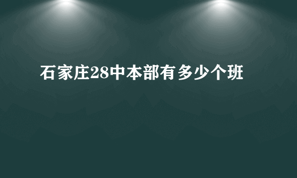 石家庄28中本部有多少个班