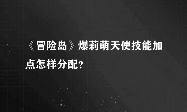 《冒险岛》爆莉萌天使技能加点怎样分配？