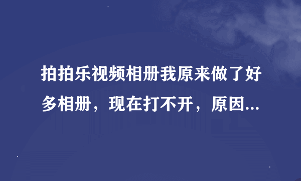 拍拍乐视频相册我原来做了好多相册，现在打不开，原因是什么？请教了！谢谢