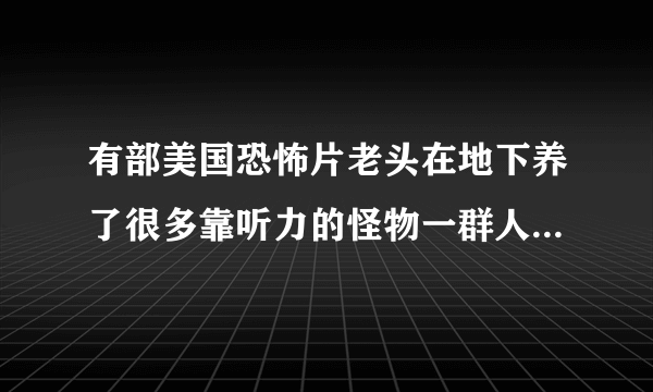 有部美国恐怖片老头在地下养了很多靠听力的怪物一群人在地下赵逃生的路电影连什么