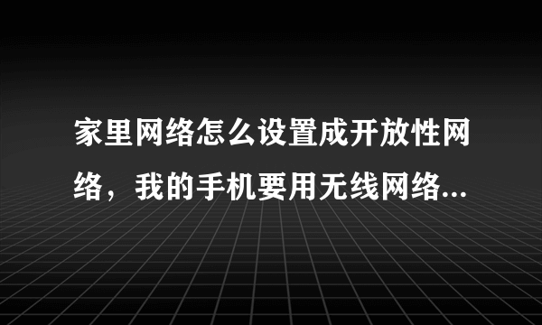 家里网络怎么设置成开放性网络，我的手机要用无线网络，但家里的网络又有密码，哪位大哥大姐教教小弟，多谢