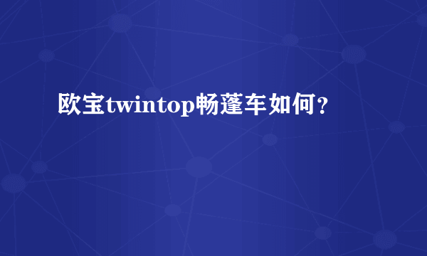 欧宝twintop畅蓬车如何？