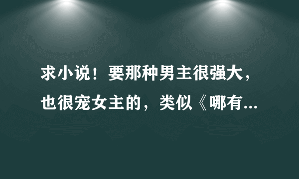 求小说！要那种男主很强大，也很宠女主的，类似《哪有动情是意外》 跪求啊！！！