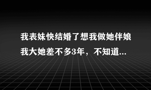 我表妹快结婚了想我做她伴娘我大她差不多3年，不知道能不能当。是伴娘不是姐妹哦