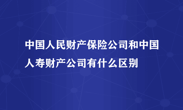 中国人民财产保险公司和中国人寿财产公司有什么区别