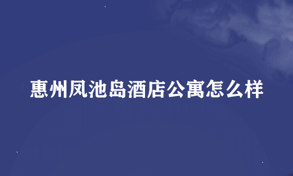 惠州凤池岛酒店公寓怎么样