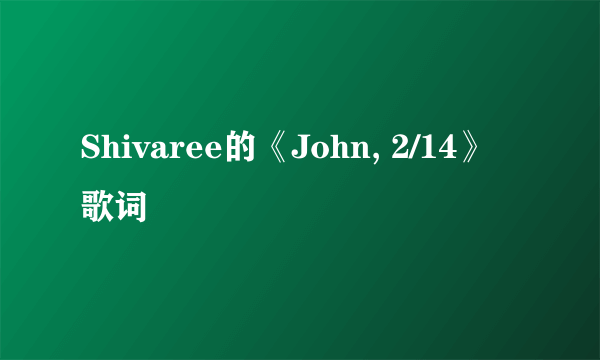 Shivaree的《John, 2/14》 歌词