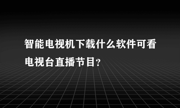 智能电视机下载什么软件可看电视台直播节目？