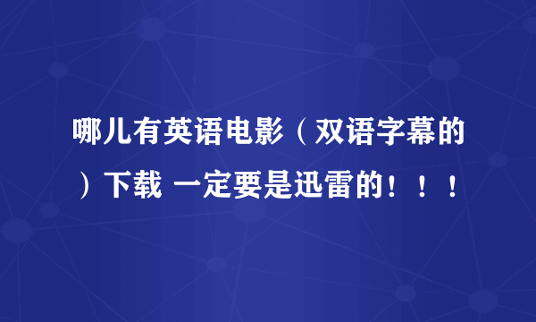 哪儿有英语电影（双语字幕的）下载 一定要是迅雷的！！！