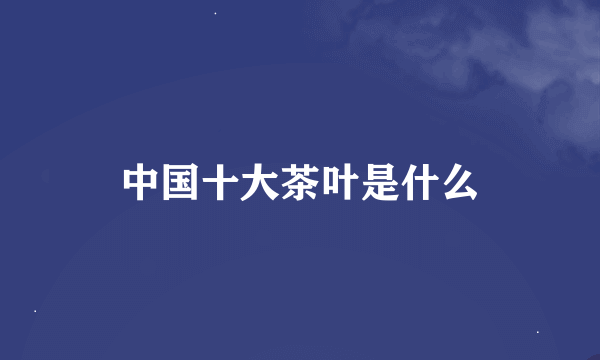 中国十大茶叶是什么