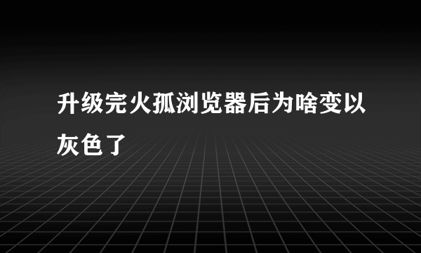 升级完火孤浏览器后为啥变以灰色了