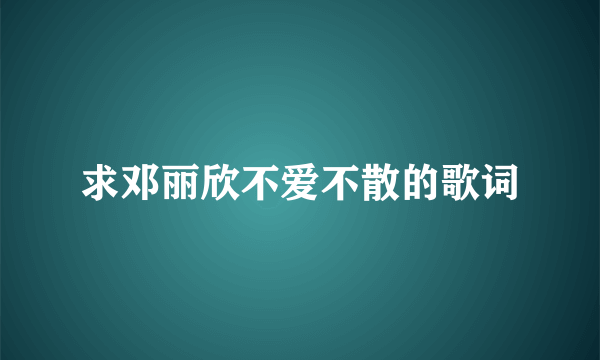 求邓丽欣不爱不散的歌词