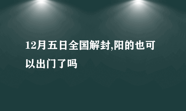 12月五日全国解封,阳的也可以出门了吗