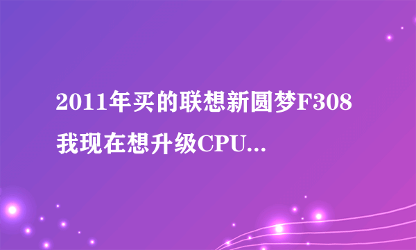 2011年买的联想新圆梦F308我现在想升级CPU 升级到酷睿2 Q9000系列四核 请问主板兼容吗