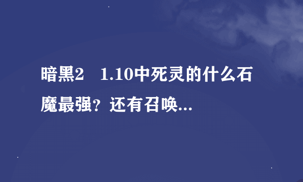 暗黑2   1.10中死灵的什么石魔最强？还有召唤的死灵技能怎么+？