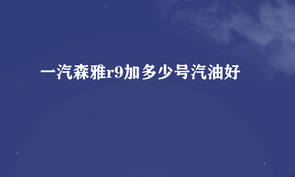 一汽森雅r9加多少号汽油好