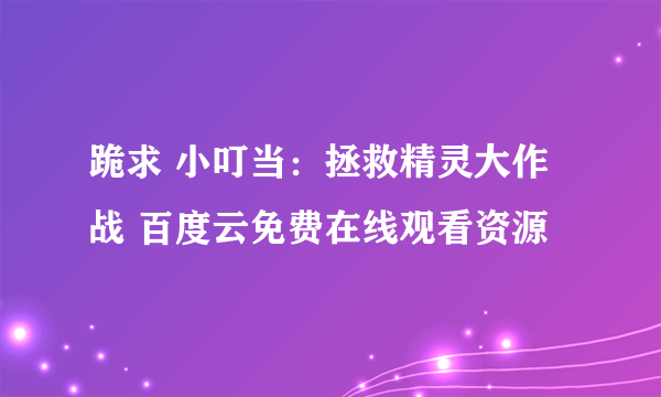 跪求 小叮当：拯救精灵大作战 百度云免费在线观看资源