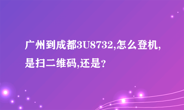 广州到成都3U8732,怎么登机,是扫二维码,还是？