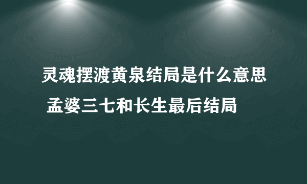 灵魂摆渡黄泉结局是什么意思 孟婆三七和长生最后结局