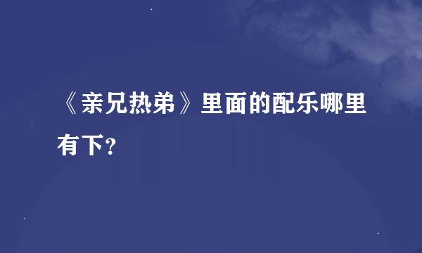 《亲兄热弟》里面的配乐哪里有下？