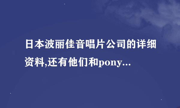 日本波丽佳音唱片公司的详细资料,还有他们和pony canyon 唱片公司、vision factory事务所的关系？谢谢啦。