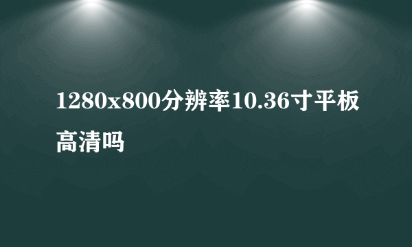 1280x800分辨率10.36寸平板高清吗