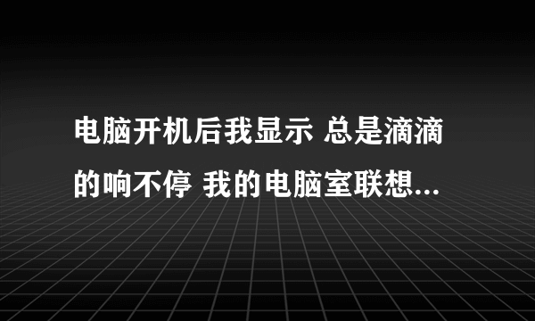 电脑开机后我显示 总是滴滴的响不停 我的电脑室联想家悦ER500