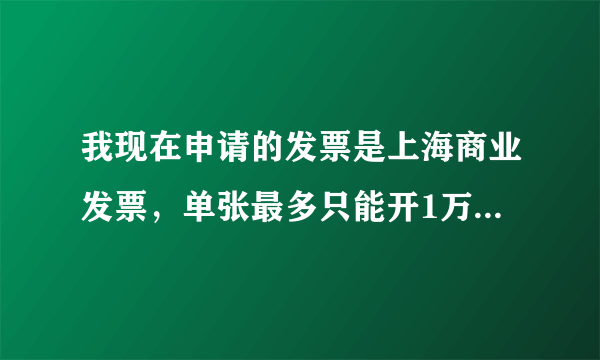 我现在申请的发票是上海商业发票，单张最多只能开1万，发票提高额度！