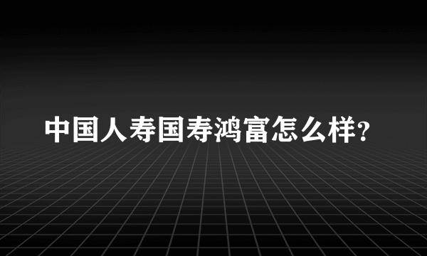 中国人寿国寿鸿富怎么样？