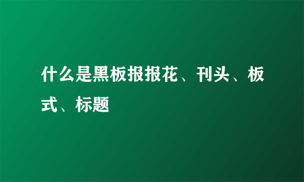 什么是黑板报报花、刊头、板式、标题