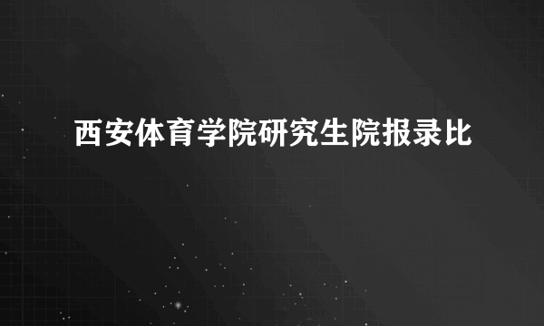 西安体育学院研究生院报录比