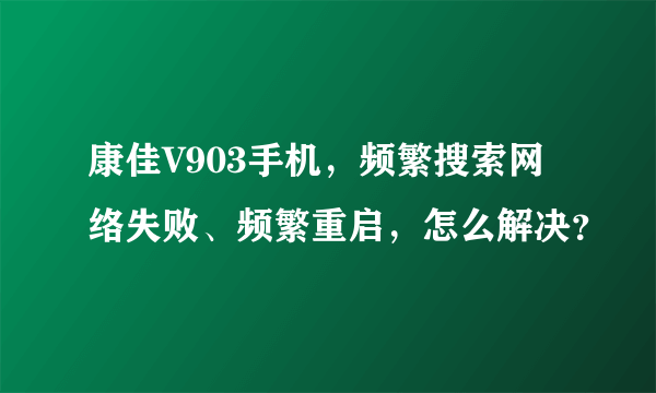 康佳V903手机，频繁搜索网络失败、频繁重启，怎么解决？