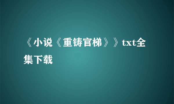 《小说《重铸官梯》》txt全集下载