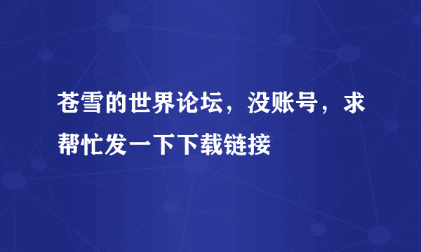 苍雪的世界论坛，没账号，求帮忙发一下下载链接