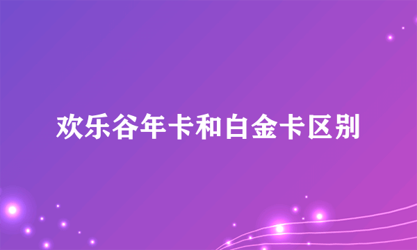 欢乐谷年卡和白金卡区别