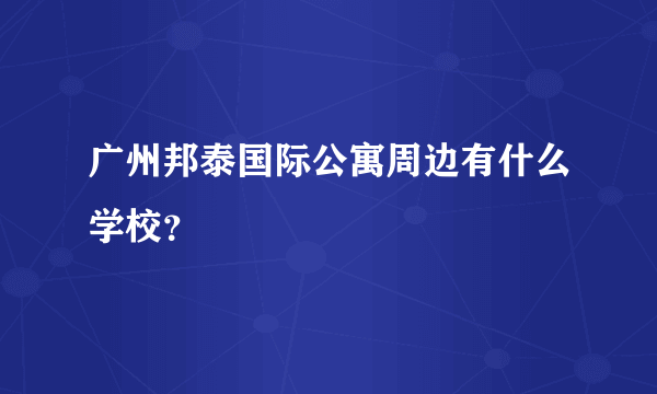 广州邦泰国际公寓周边有什么学校？