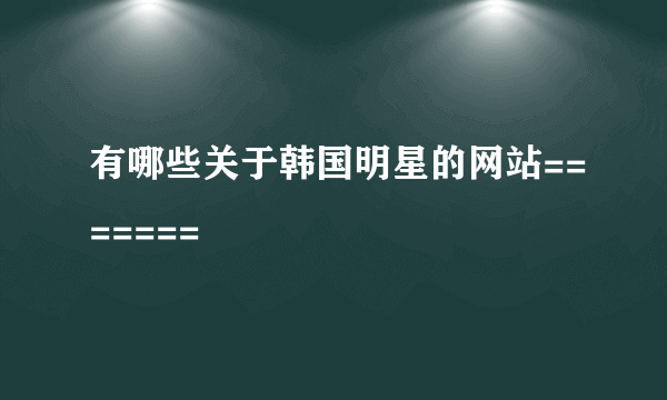 有哪些关于韩国明星的网站=======