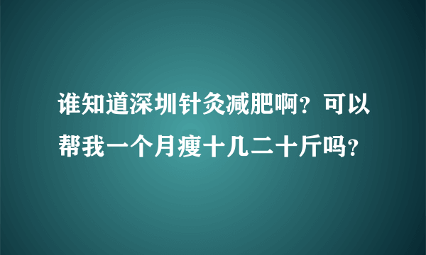 谁知道深圳针灸减肥啊？可以帮我一个月瘦十几二十斤吗？