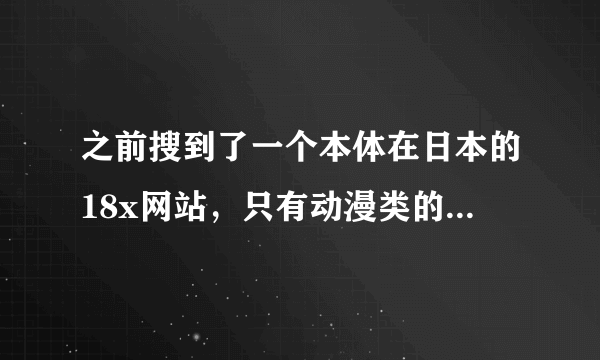 之前搜到了一个本体在日本的18x网站，只有动漫类的，有很多选项，但不