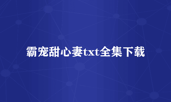 霸宠甜心妻txt全集下载