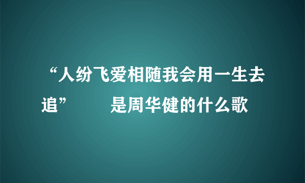 “人纷飞爱相随我会用一生去追”　　是周华健的什么歌