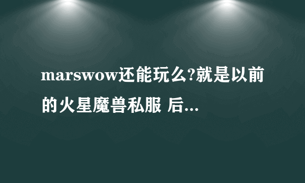 marswow还能玩么?就是以前的火星魔兽私服 后来因为会员装备变态 人员走失的那个