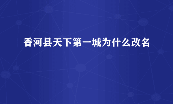 香河县天下第一城为什么改名