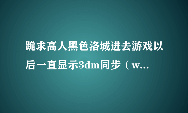 跪求高人黑色洛城进去游戏以后一直显示3dm同步（wind7系统）然后一个晚上过去早晨起来依然同步无