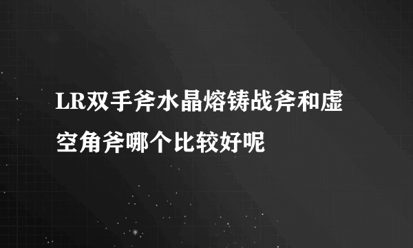 LR双手斧水晶熔铸战斧和虚空角斧哪个比较好呢