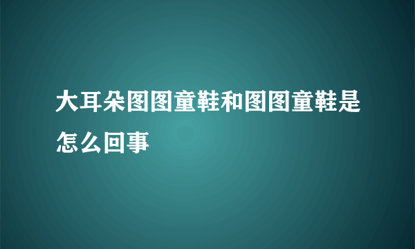 大耳朵图图童鞋和图图童鞋是怎么回事