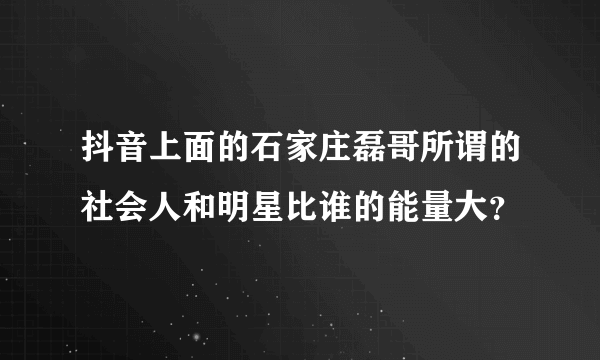 抖音上面的石家庄磊哥所谓的社会人和明星比谁的能量大？