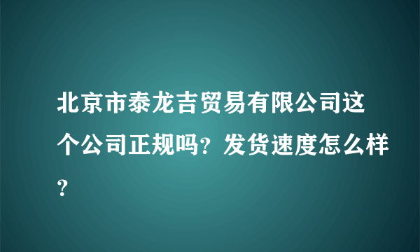 北京市泰龙吉贸易有限公司这个公司正规吗？发货速度怎么样？