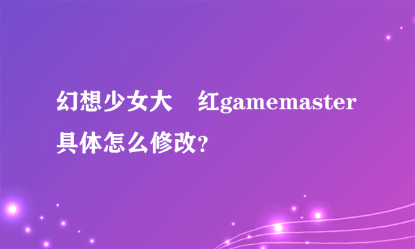 幻想少女大戦红gamemaster具体怎么修改？